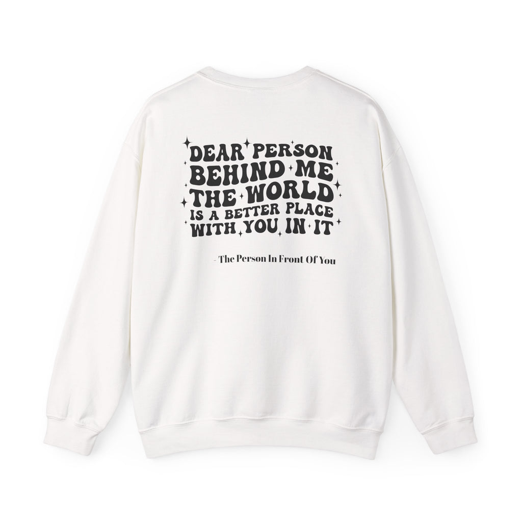Crewneck Sweatshirt — 'Dear Person Behind Me, The World Is A Better Place With You In It' Inspirational Back Print