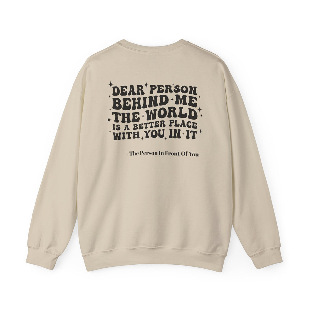 Crewneck Sweatshirt — 'Dear Person Behind Me, The World Is A Better Place With You In It' Inspirational Back Print