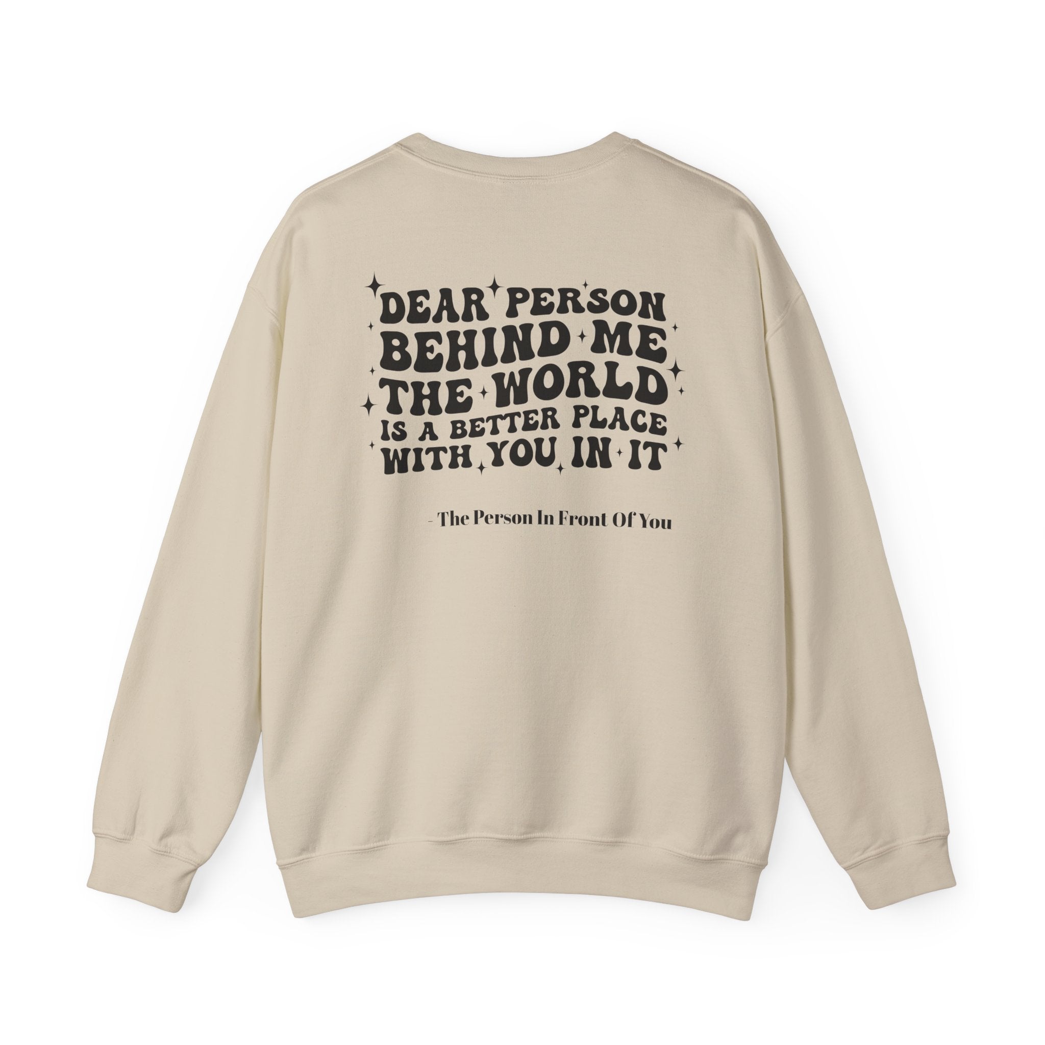 Crewneck Sweatshirt — 'Dear Person Behind Me, The World Is A Better Place With You In It' Inspirational Back Print