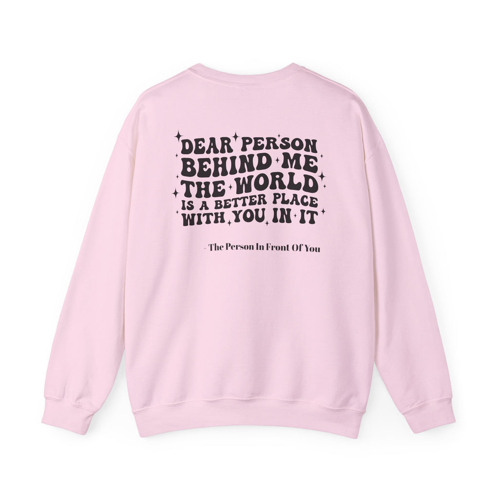 Crewneck Sweatshirt — 'Dear Person Behind Me, The World Is A Better Place With You In It' Inspirational Back Print