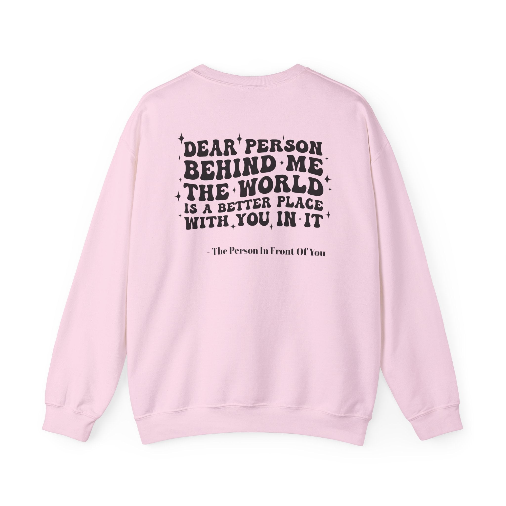Crewneck Sweatshirt — 'Dear Person Behind Me, The World Is A Better Place With You In It' Inspirational Back Print